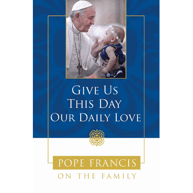 Give Us This Day Our Daily Love Pope Francis On Family